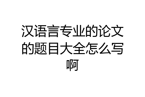 汉语言专业的论文的题目大全怎么写啊