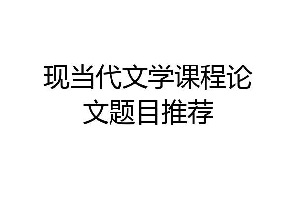 现当代文学课程论文题目推荐