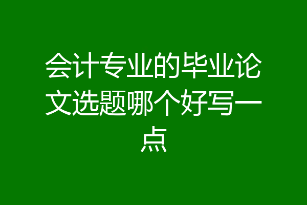 会计专业的毕业论文选题哪个好写一点