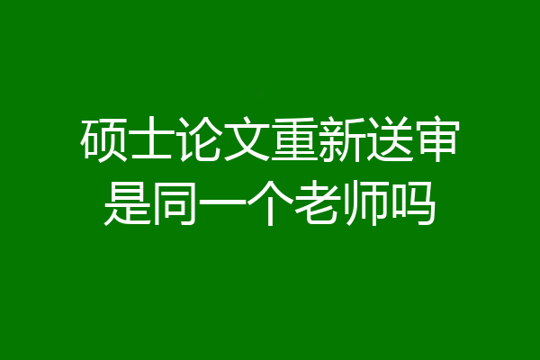 硕士论文重新送审是同一个老师吗
