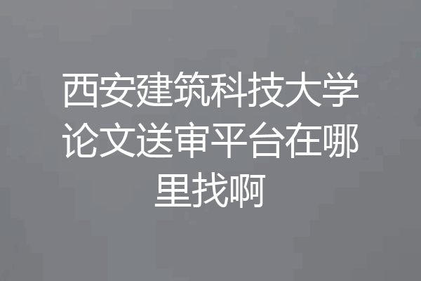 西安建筑科技大学论文送审平台在哪里找啊