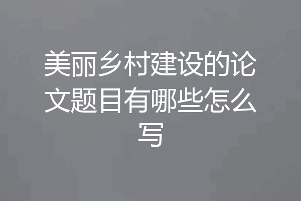 美丽乡村建设的论文题目有哪些怎么写