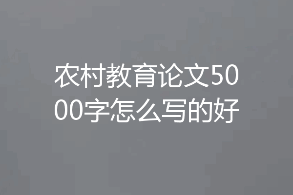 农村教育论文5000字怎么写的好