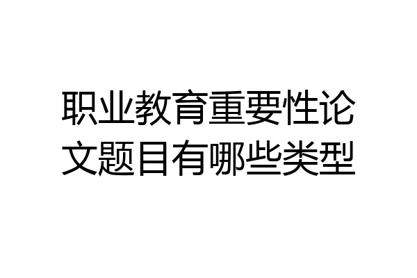 职业教育重要性论文题目有哪些类型