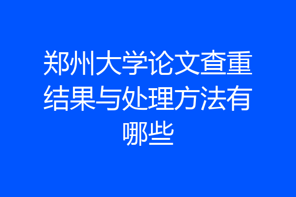 郑州大学论文查重结果与处理方法有哪些
