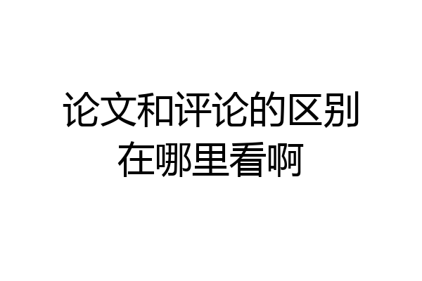 论文和评论的区别在哪里看啊