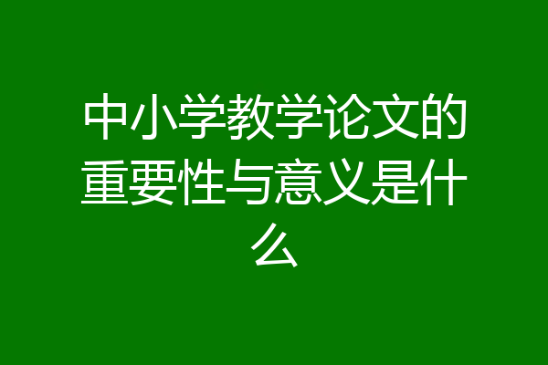中小学教学论文的重要性与意义是什么