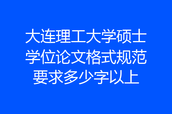 大连理工大学硕士学位论文格式规范要求多少字以上