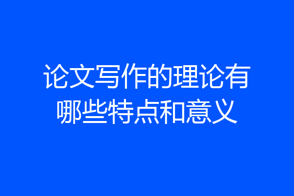 论文写作的理论有哪些特点和意义