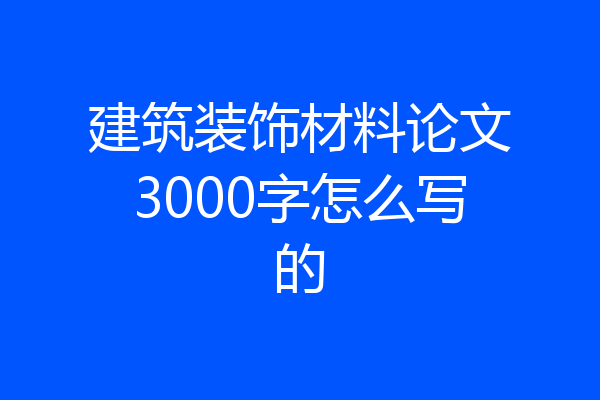建筑装饰材料论文3000字怎么写的
