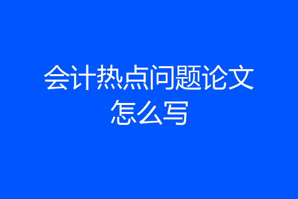 会计热点问题论文怎么写