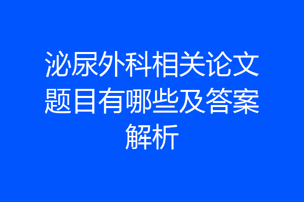 泌尿外科相关论文题目有哪些及答案解析