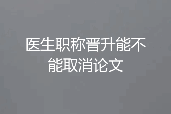医生职称晋升能不能取消论文