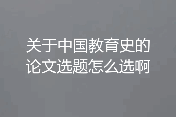 关于中国教育史的论文选题怎么选啊