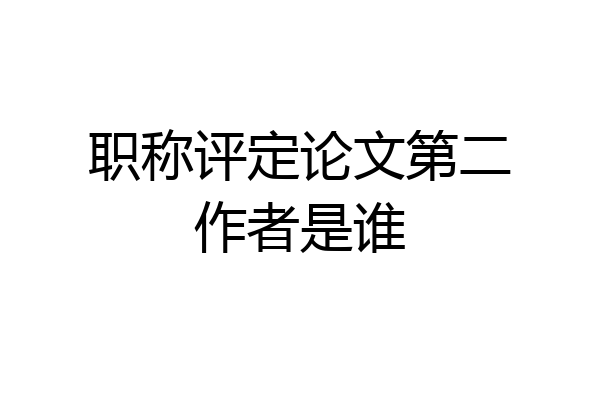 职称评定论文第二作者是谁