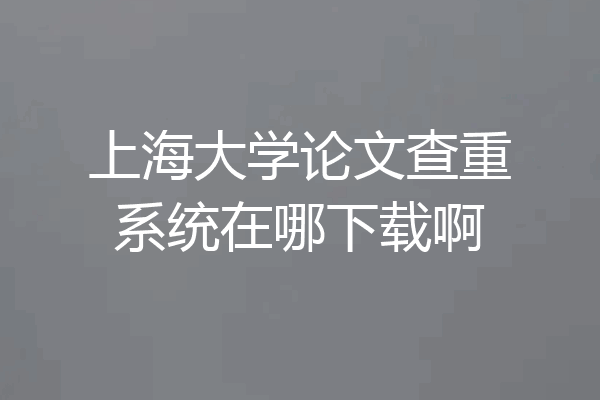 上海大学论文查重系统在哪下载啊