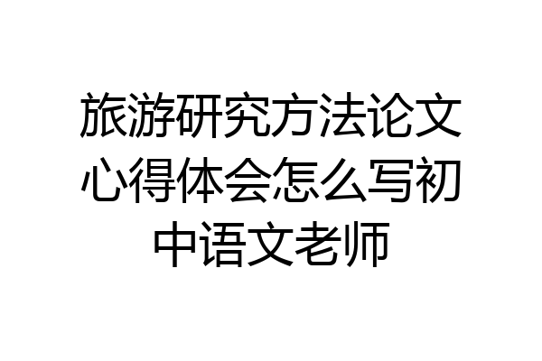 旅游研究方法论文心得体会怎么写初中语文老师