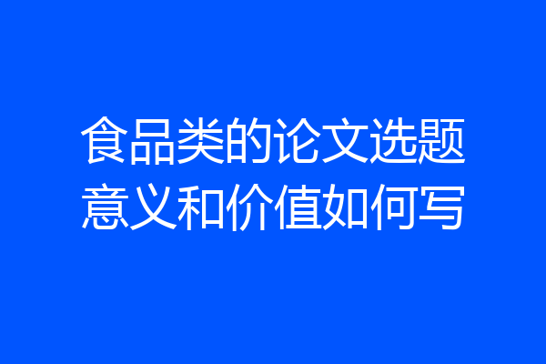 食品类的论文选题意义和价值如何写