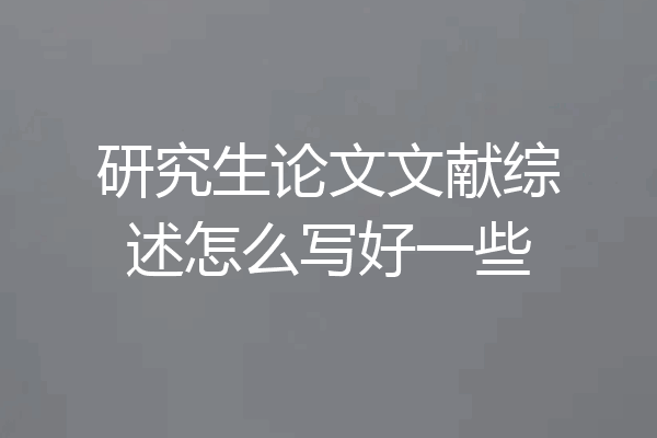 研究生论文文献综述怎么写好一些