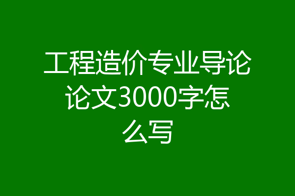 工程造价专业导论论文3000字怎么写