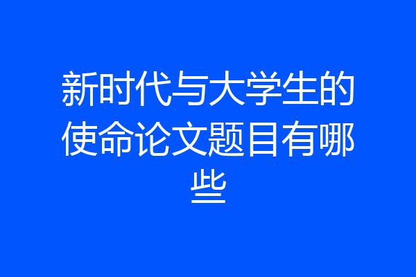 新时代与大学生的使命论文题目有哪些