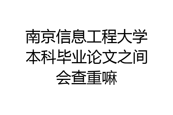 南京信息工程大学本科毕业论文之间会查重嘛