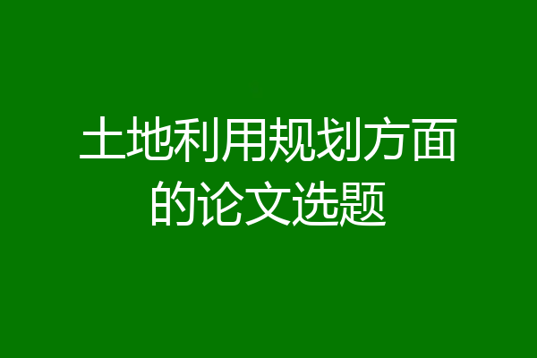 土地利用规划方面的论文选题