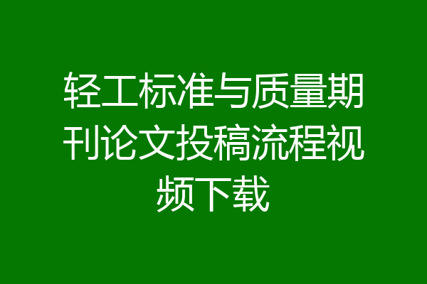 轻工标准与质量期刊论文投稿流程视频下载