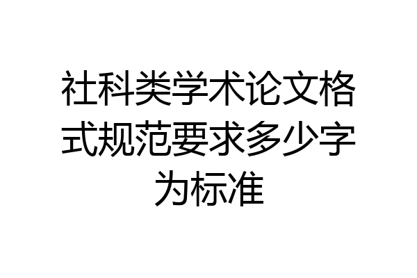 社科类学术论文格式规范要求多少字为标准