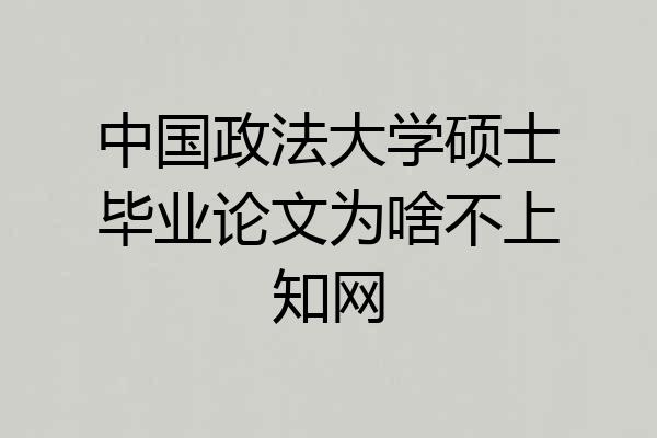 中国政法大学硕士毕业论文为啥不上知网