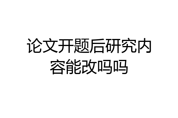 论文开题后研究内容能改吗吗