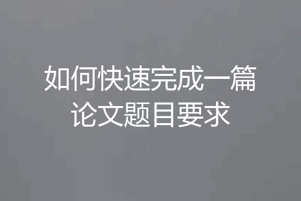 如何快速完成一篇论文题目要求