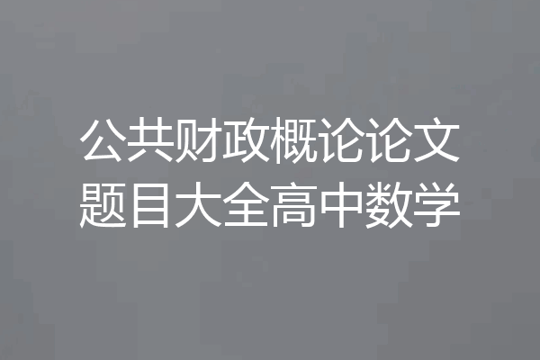 公共财政概论论文题目大全高中数学