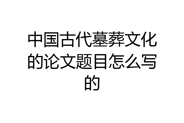 中国古代墓葬文化的论文题目怎么写的