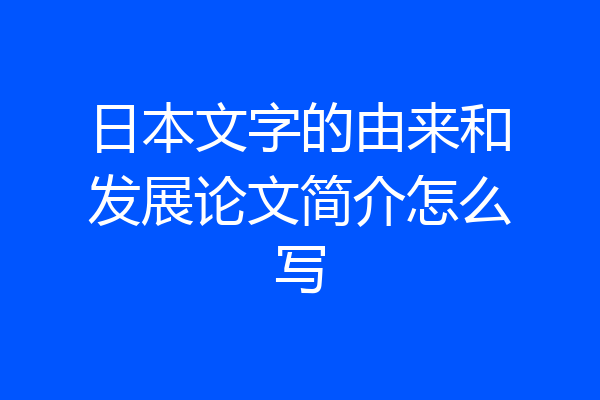 日本文字的由来和发展论文简介怎么写