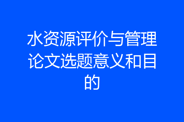 水资源评价与管理论文选题意义和目的