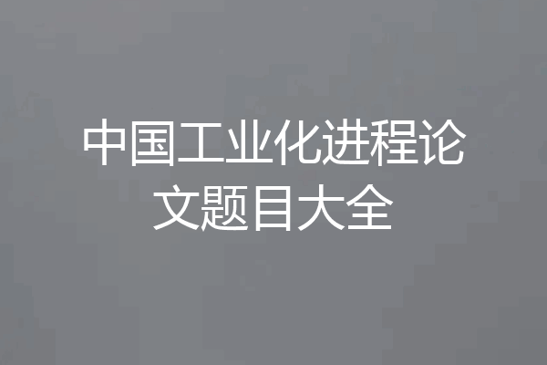 中国工业化进程论文题目大全