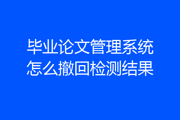 毕业论文管理系统怎么撤回检测结果