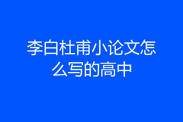 李白杜甫小论文怎么写的高中