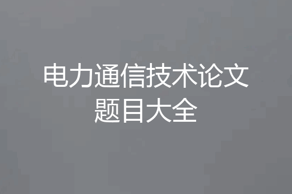 电力通信技术论文题目大全