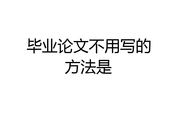 毕业论文不用写的方法是