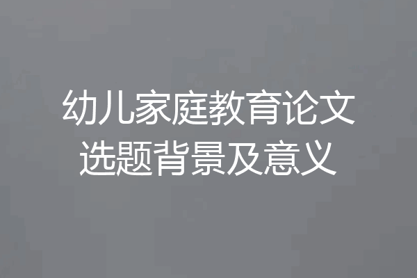 幼儿家庭教育论文选题背景及意义
