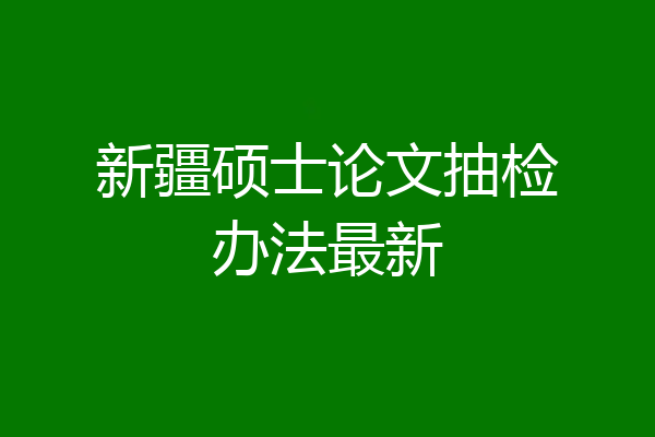 新疆硕士论文抽检办法最新