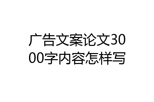 广告文案论文3000字内容怎样写