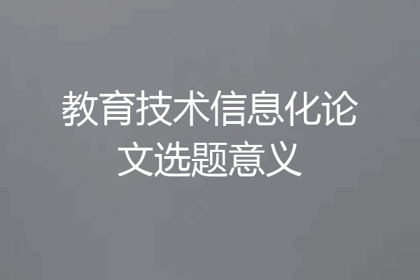 教育技术信息化论文选题意义