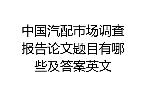 中国汽配市场调查报告论文题目有哪些及答案英文