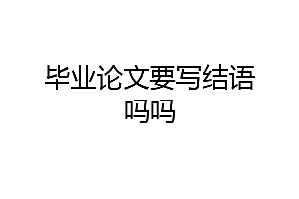 毕业论文要写结语吗吗