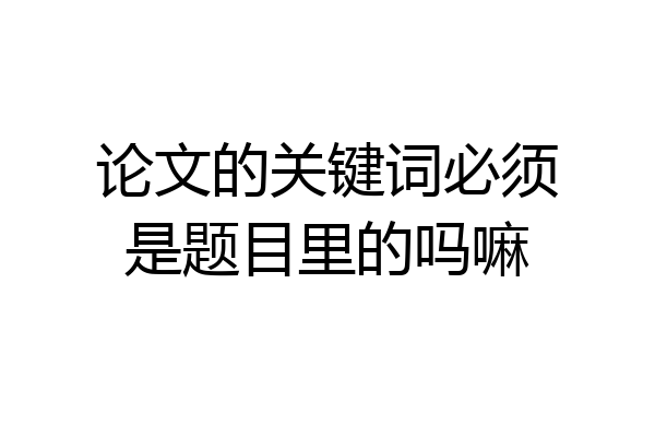 论文的关键词必须是题目里的吗嘛