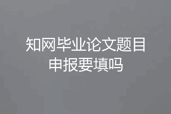 知网毕业论文题目申报要填吗