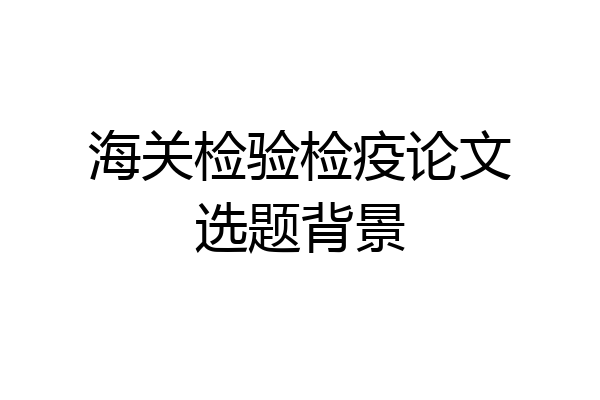 海关检验检疫论文选题背景